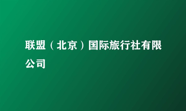 联盟（北京）国际旅行社有限公司
