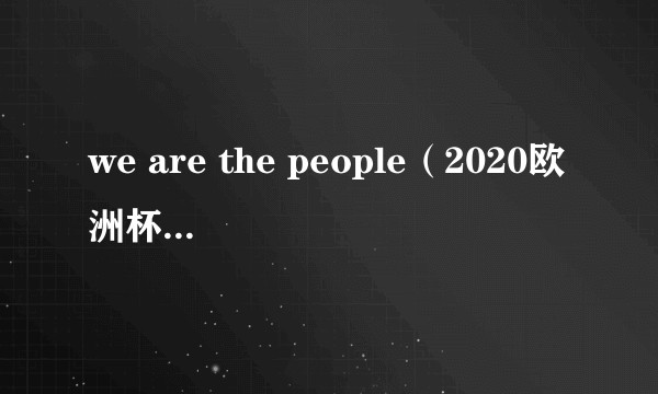 we are the people（2020欧洲杯主题曲）