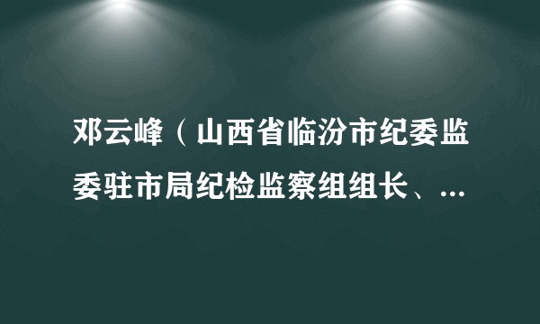 邓云峰（山西省临汾市纪委监委驻市局纪检监察组组长、临汾市公安局党委委员、第一副督察长）