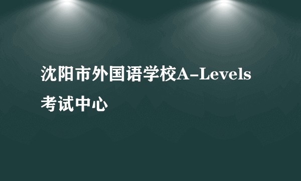 沈阳市外国语学校A-Levels考试中心