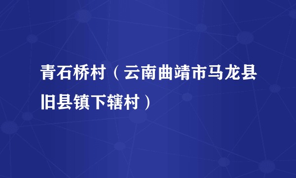 青石桥村（云南曲靖市马龙县旧县镇下辖村）