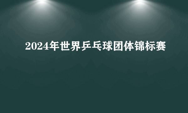2024年世界乒乓球团体锦标赛