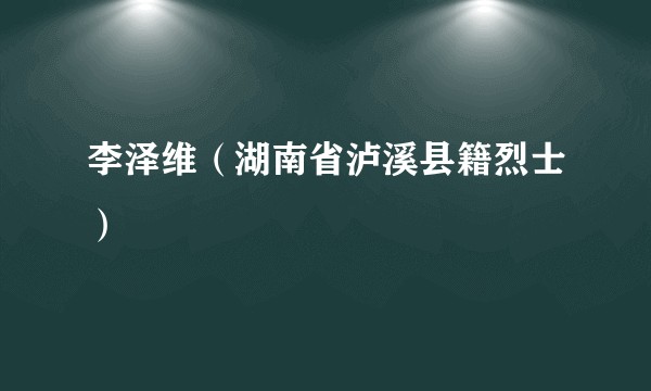 李泽维（湖南省泸溪县籍烈士）