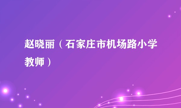赵晓丽（石家庄市机场路小学教师）