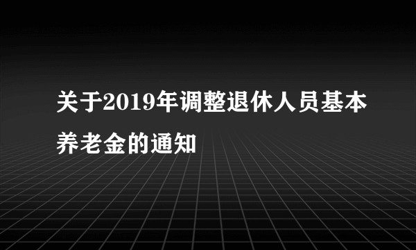 关于2019年调整退休人员基本养老金的通知