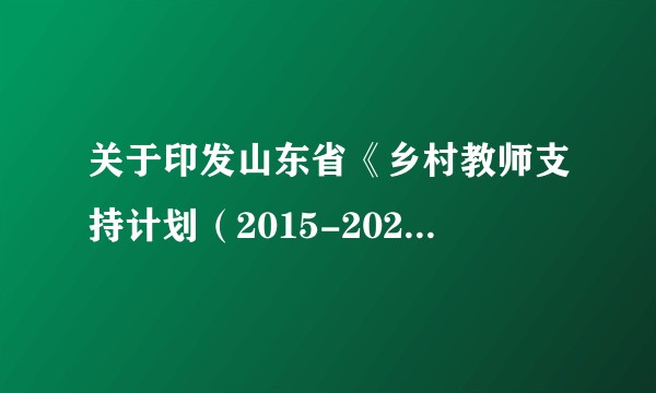 关于印发山东省《乡村教师支持计划（2015-2020年）》实施办法的通知