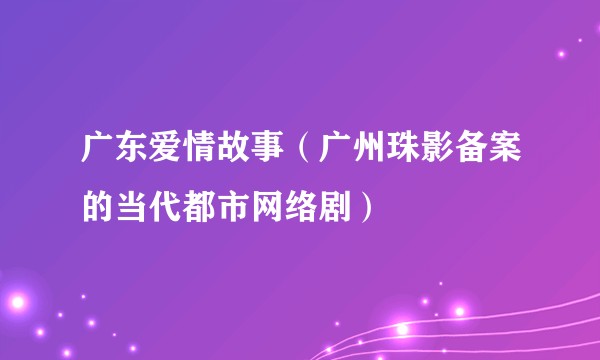 广东爱情故事（广州珠影备案的当代都市网络剧）