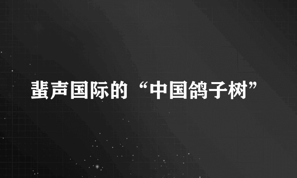 蜚声国际的“中国鸽子树”