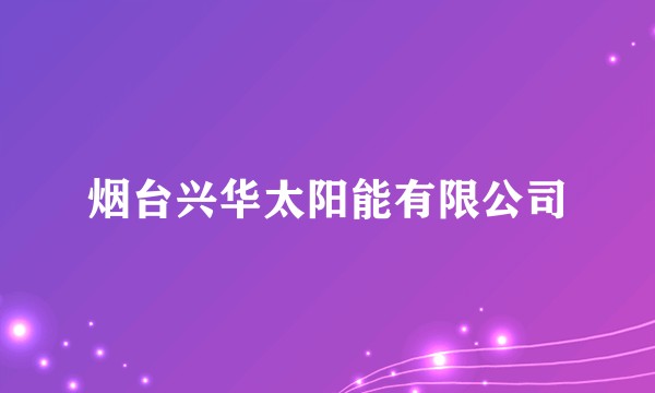 烟台兴华太阳能有限公司