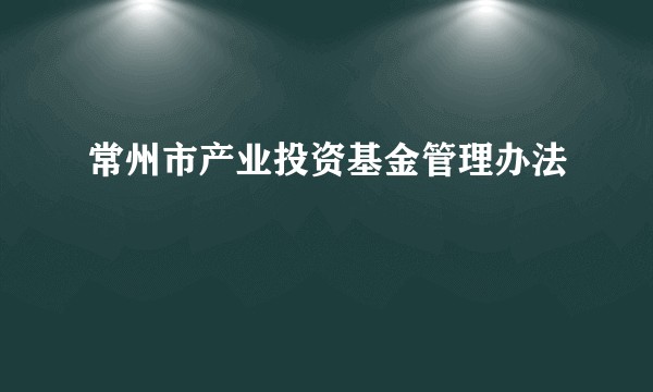 常州市产业投资基金管理办法