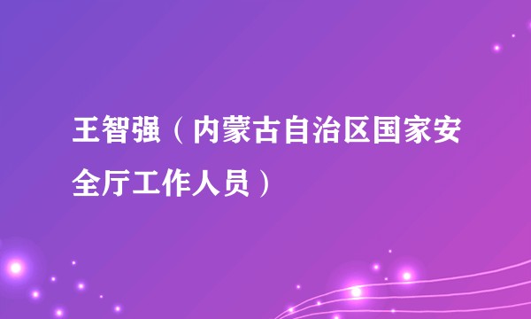 王智强（内蒙古自治区国家安全厅工作人员）