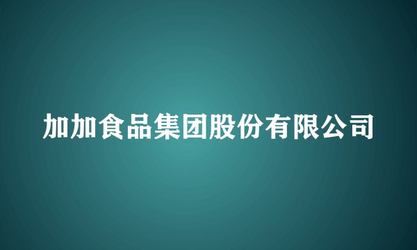 加加食品集团股份有限公司