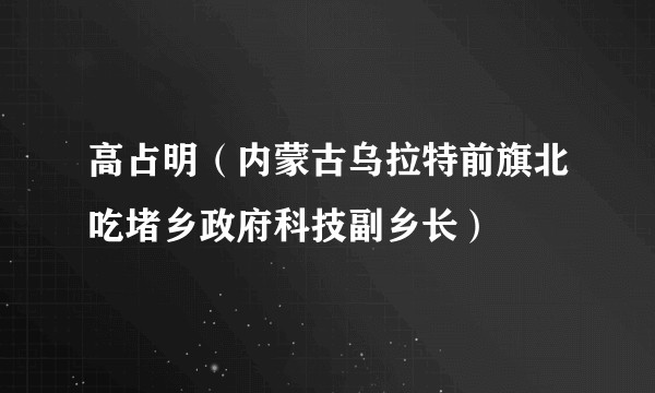 高占明（内蒙古乌拉特前旗北吃堵乡政府科技副乡长）