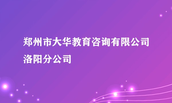 郑州市大华教育咨询有限公司洛阳分公司