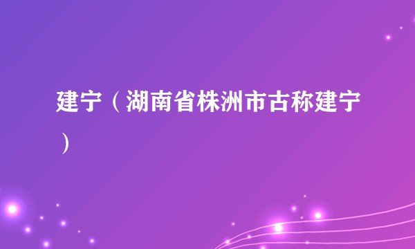 建宁(湖南省株洲市古称建宁)