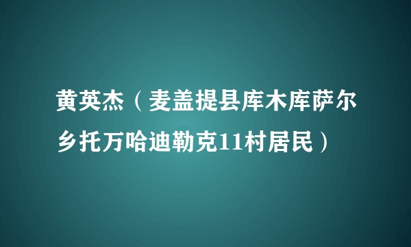 黄英杰（麦盖提县库木库萨尔乡托万哈迪勒克11村居民）
