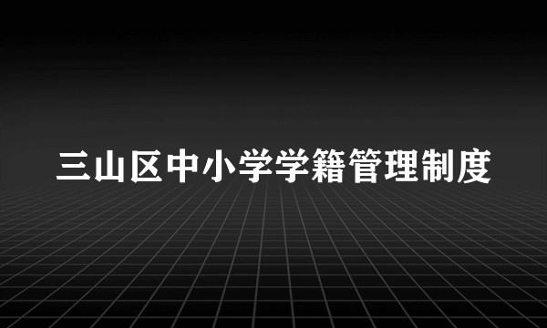 三山区中小学学籍管理制度