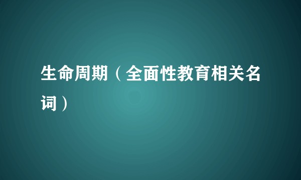 生命周期（全面性教育相关名词）