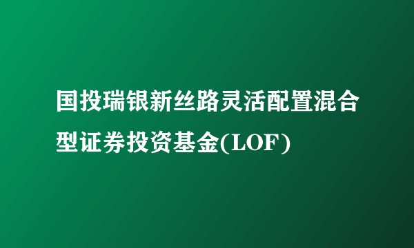 国投瑞银新丝路灵活配置混合型证券投资基金(LOF)