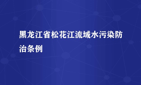 黑龙江省松花江流域水污染防治条例