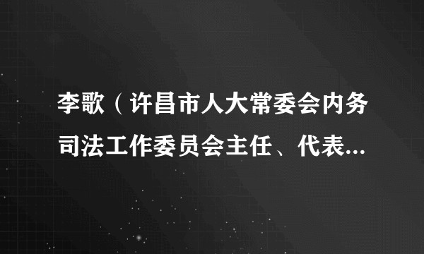 李歌（许昌市人大常委会内务司法工作委员会主任、代表资格审查委员会委员）