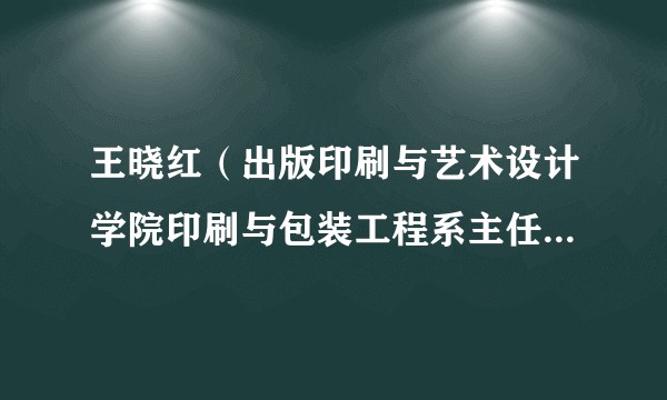 王晓红（出版印刷与艺术设计学院印刷与包装工程系主任、印刷工程专业负责人）