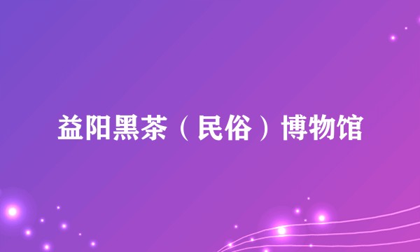 益阳黑茶（民俗）博物馆