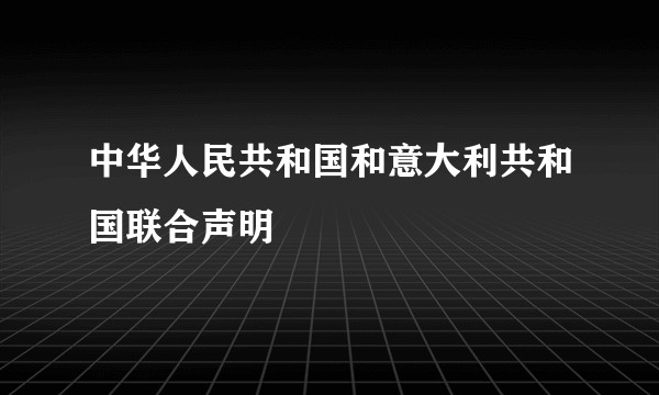 中华人民共和国和意大利共和国联合声明