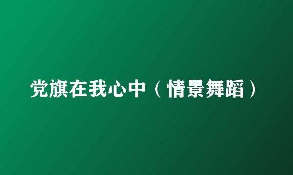 党旗在我心中（情景舞蹈）