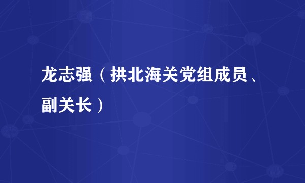 龙志强（拱北海关党组成员、副关长）