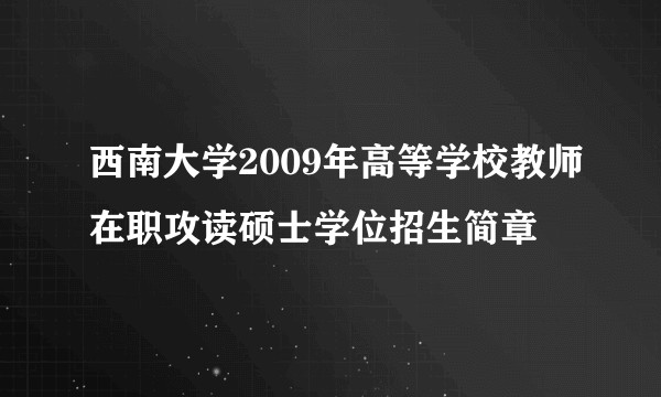 西南大学2009年高等学校教师在职攻读硕士学位招生简章