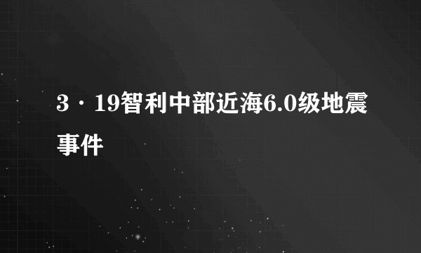 3·19智利中部近海6.0级地震事件