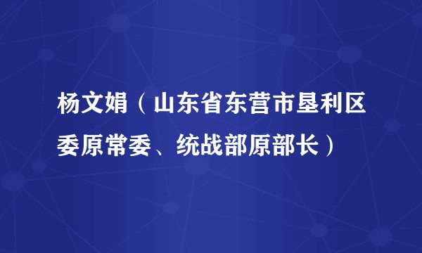 杨文娟（山东省东营市垦利区委原常委、统战部原部长）