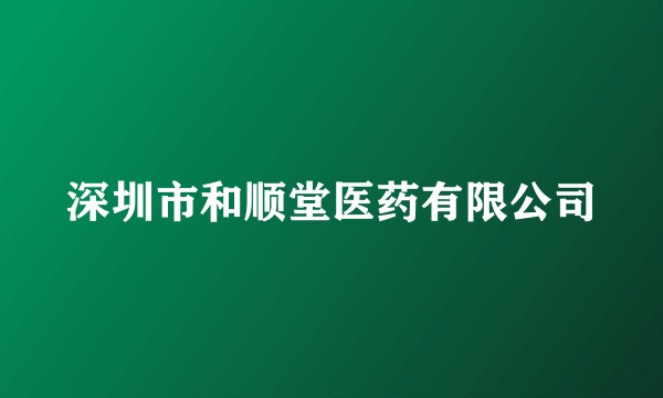 深圳市和顺堂医药有限公司