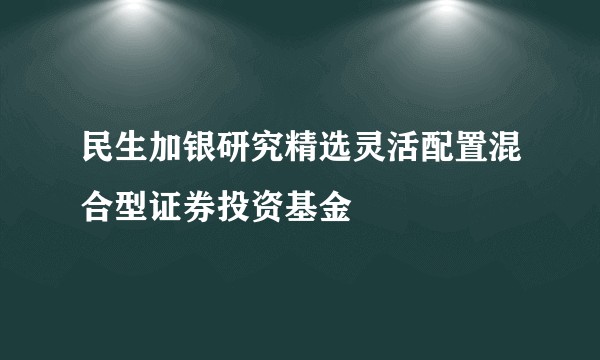 民生加银研究精选灵活配置混合型证券投资基金