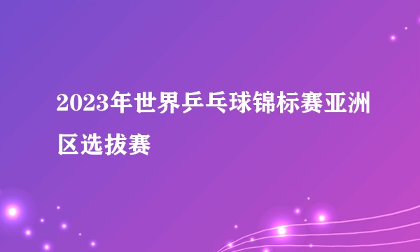2023年世界乒乓球锦标赛亚洲区选拔赛