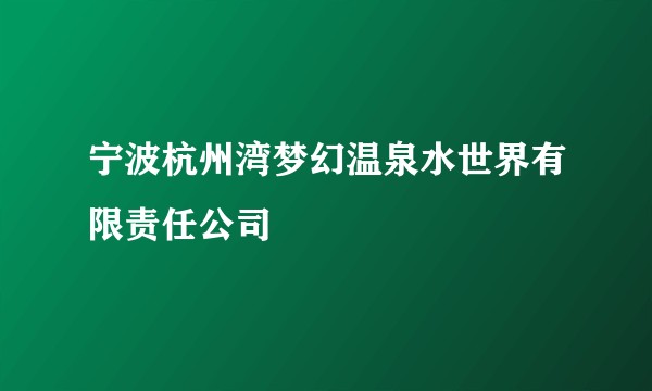 宁波杭州湾梦幻温泉水世界有限责任公司