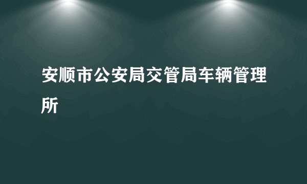 安顺市公安局交管局车辆管理所