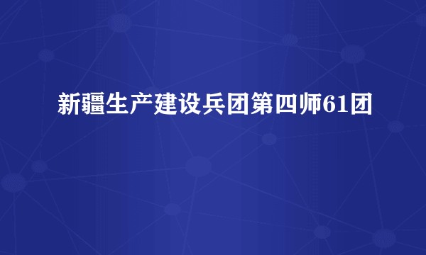 新疆生产建设兵团第四师61团
