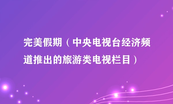 完美假期(中央电视台经济频道推出的旅游类电视栏目)
