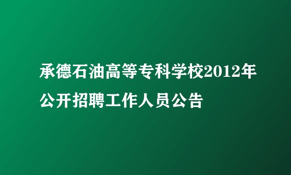 承德石油高等专科学校2012年公开招聘工作人员公告