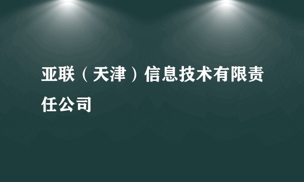 亚联(天津)信息技术有限责任公司