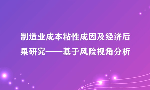 制造业成本粘性成因及经济后果研究——基于风险视角分析