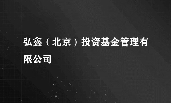 弘鑫（北京）投资基金管理有限公司