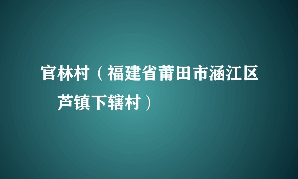 官林村（福建省莆田市涵江区萩芦镇下辖村）
