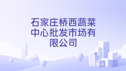 石家庄桥西蔬菜中心批发市场有限公司