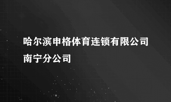 哈尔滨申格体育连锁有限公司南宁分公司