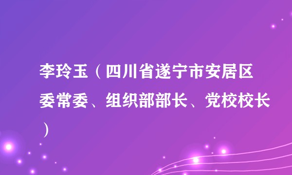 李玲玉(四川省遂宁市安居区委常委、组织部部长、党校校长)