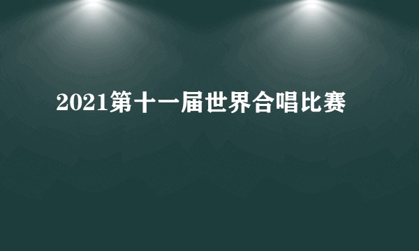 2021第十一届世界合唱比赛