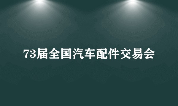 73届全国汽车配件交易会
